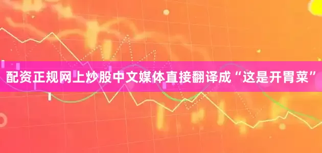 配资正规网上炒股中文媒体直接翻译成“这是开胃菜”