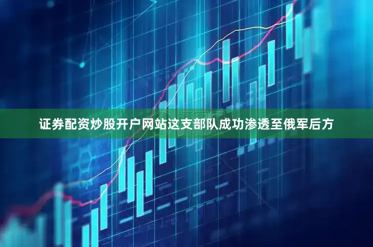 证券配资炒股开户网站这支部队成功渗透至俄军后方