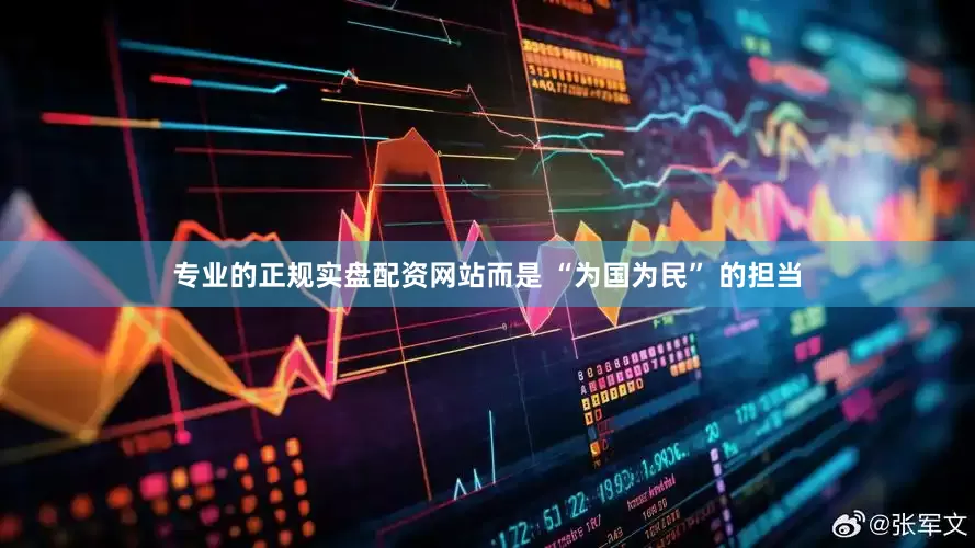 专业的正规实盘配资网站而是 “为国为民” 的担当
