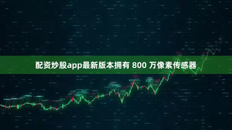 配资炒股app最新版本拥有 800 万像素传感器