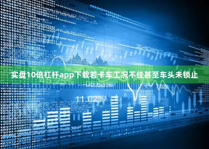 实盘10倍杠杆app下载若卡车工况不佳甚至车头未锁止