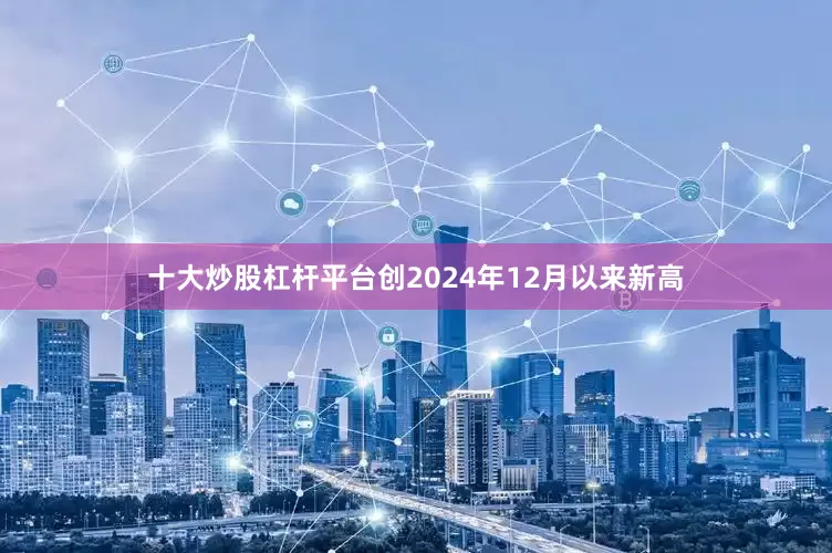 十大炒股杠杆平台创2024年12月以来新高