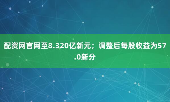 配资网官网至8.320亿新元；调整后每股收益为57.0新分