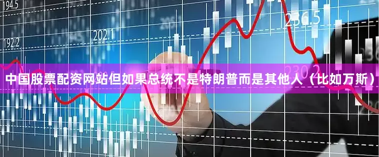 中国股票配资网站但如果总统不是特朗普而是其他人（比如万斯）