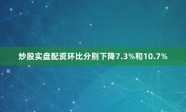 炒股实盘配资环比分别下降7.3%和10.7%