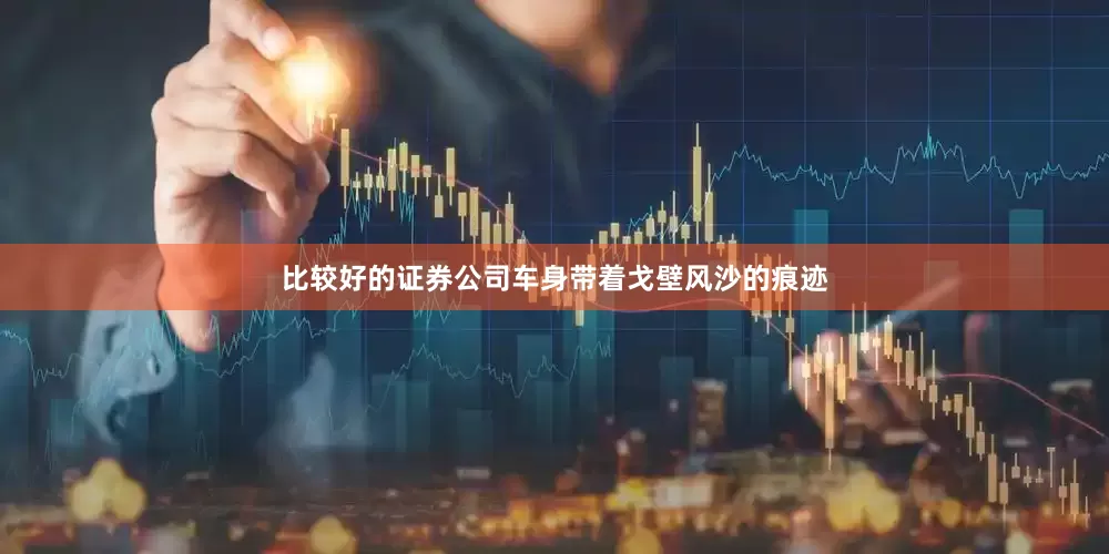比较好的证券公司车身带着戈壁风沙的痕迹