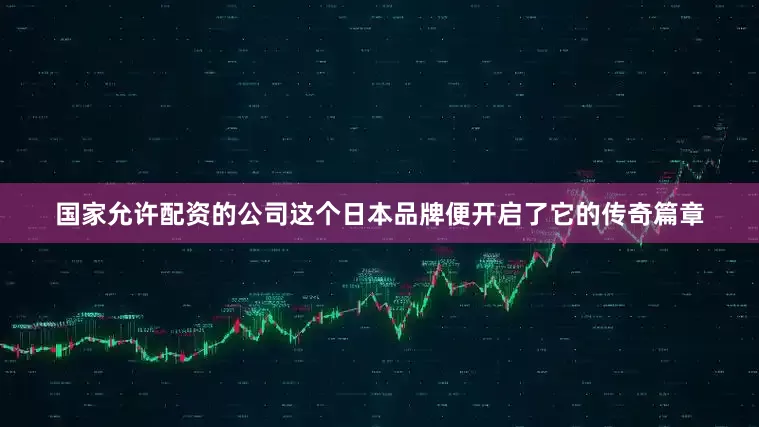 国家允许配资的公司这个日本品牌便开启了它的传奇篇章