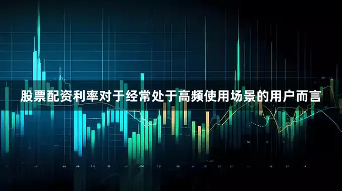 股票配资利率对于经常处于高频使用场景的用户而言