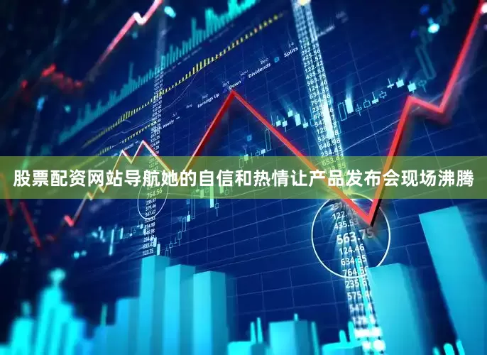 股票配资网站导航她的自信和热情让产品发布会现场沸腾