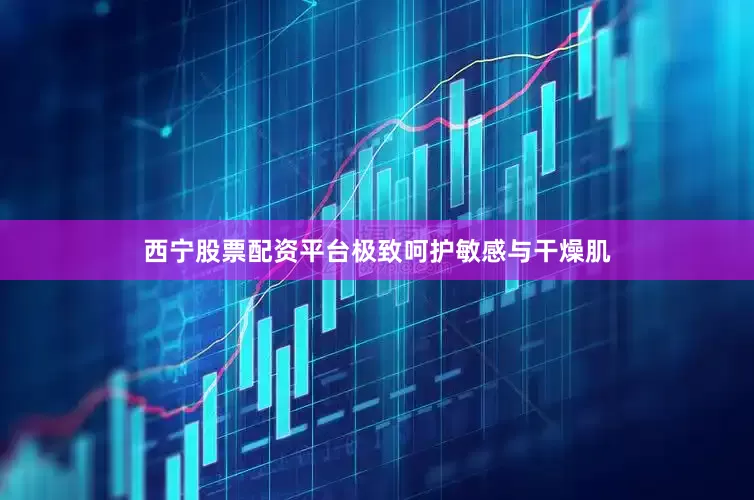 西宁股票配资平台极致呵护敏感与干燥肌