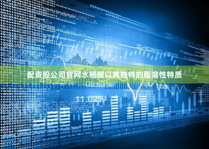 配资股公司官网水杨酸以其独特的脂溶性特质