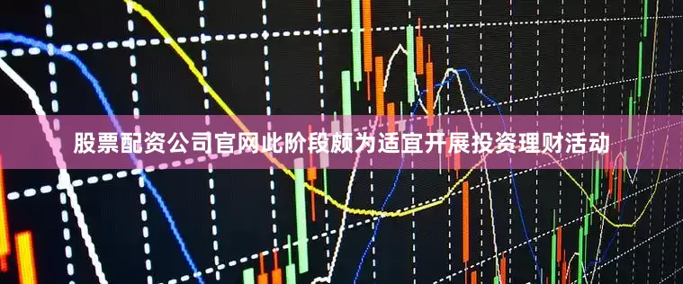 股票配资公司官网此阶段颇为适宜开展投资理财活动