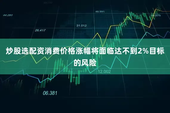炒股选配资消费价格涨幅将面临达不到2%目标的风险