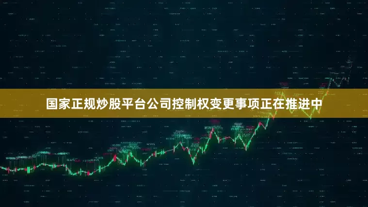 国家正规炒股平台公司控制权变更事项正在推进中