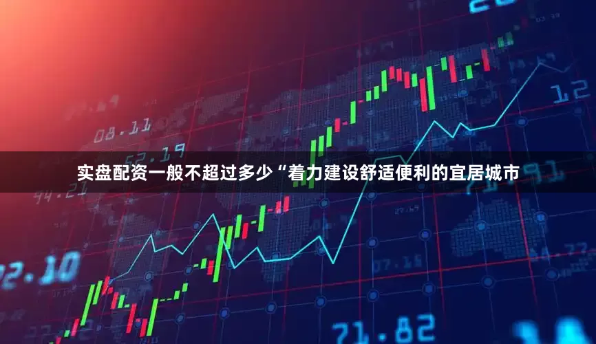 实盘配资一般不超过多少“着力建设舒适便利的宜居城市