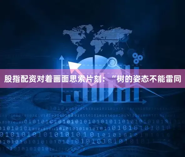 股指配资对着画面思索片刻：“树的姿态不能雷同
