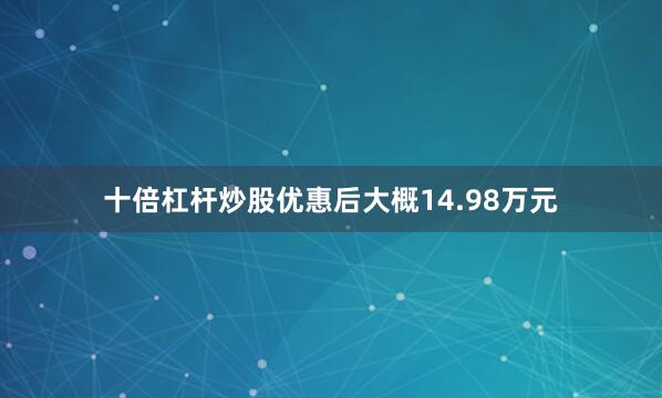 十倍杠杆炒股优惠后大概14.98万元