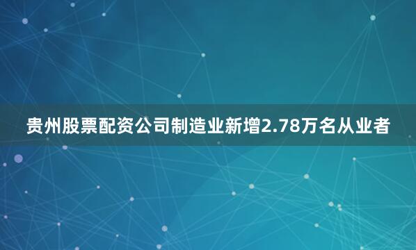贵州股票配资公司制造业新增2.78万名从业者