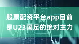 股票配资平台app目前是U23国足的绝对主力